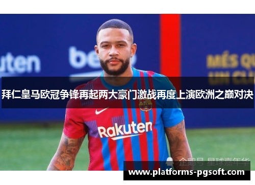 拜仁皇马欧冠争锋再起两大豪门激战再度上演欧洲之巅对决 拜仁皇马欧冠争锋再起两大豪门激战再度上演欧洲之巅对决