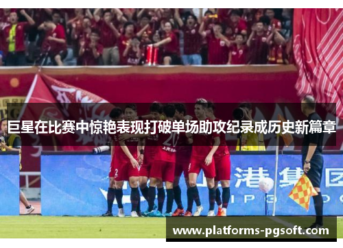 巨星在比赛中惊艳表现打破单场助攻纪录成历史新篇章