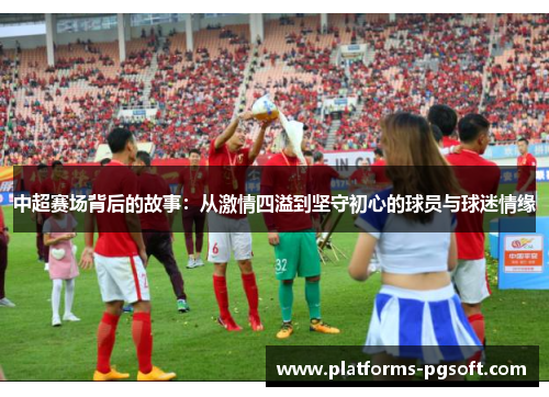 中超赛场背后的故事:从激情四溢到坚守初心的球员与球迷情缘 中超赛场背后的故事:从激情四溢到坚守初心的球员与球迷情缘