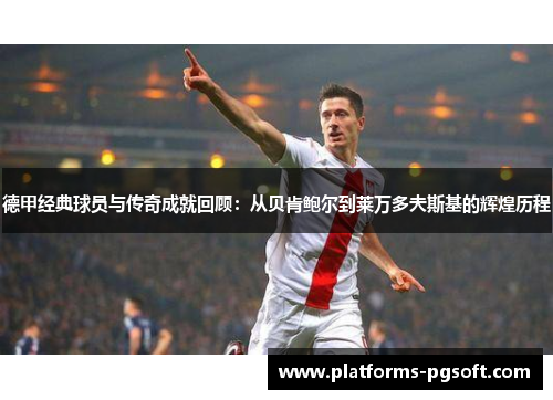 德甲经典球员与传奇成就回顾：从贝肯鲍尔到莱万多夫斯基的辉煌历程