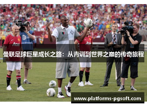 曼联足球巨星成长之路:从青训到世界之巅的传奇旅程 曼联足球巨星成长之路:从青训到世界之巅的传奇旅程