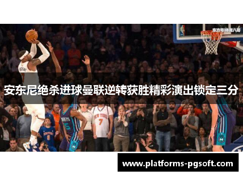 安东尼绝杀进球曼联逆转获胜精彩演出锁定三分