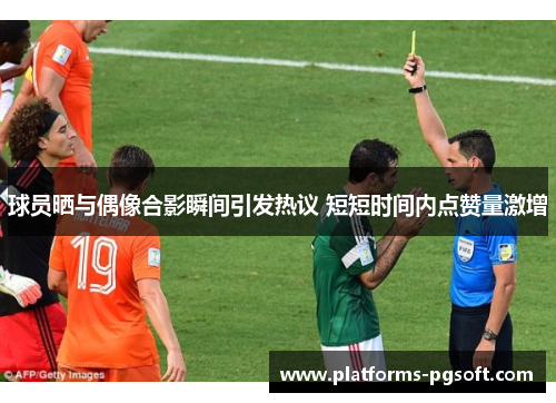 球员晒与偶像合影瞬间引发热议 短短时间内点赞量激增