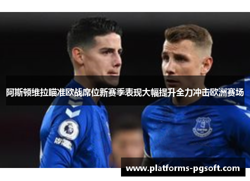 阿斯顿维拉瞄准欧战席位新赛季表现大幅提升全力冲击欧洲赛场