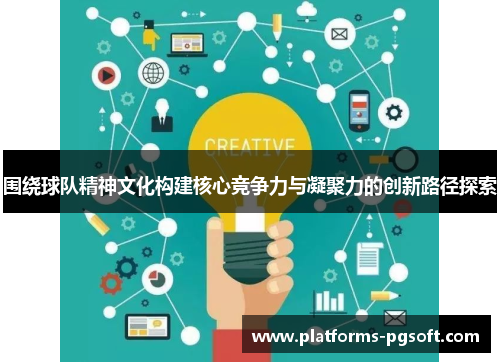 围绕球队精神文化构建核心竞争力与凝聚力的创新路径探索 围绕球队精神文化构建核心竞争力与凝聚力的创新路径探索