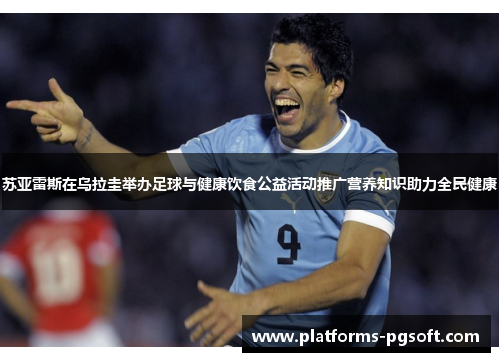 苏亚雷斯在乌拉圭举办足球与健康饮食公益活动推广营养知识助力全民健康 苏亚雷斯在乌拉圭举办足球与健康饮食公益活动推广营养知识助力全民健康