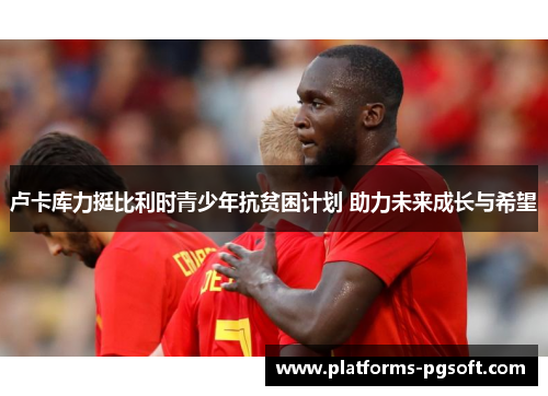 卢卡库力挺比利时青少年抗贫困计划 助力未来成长与希望 卢卡库力挺比利时青少年抗贫困计划 助力未来成长与希望