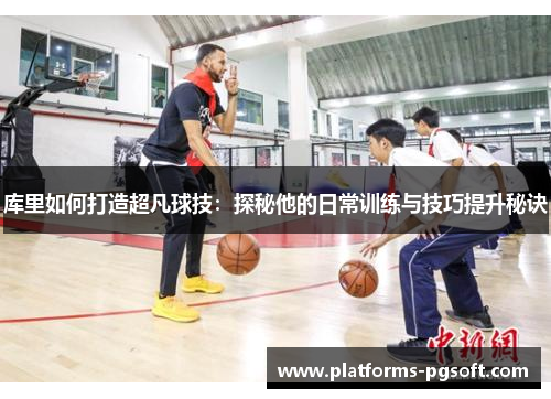 库里如何打造超凡球技:探秘他的日常训练与技巧提升秘诀 库里如何打造超凡球技:探秘他的日常训练与技巧提升秘诀