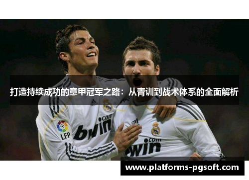 打造持续成功的意甲冠军之路:从青训到战术体系的全面解析 打造持续成功的意甲冠军之路:从青训到战术体系的全面解析