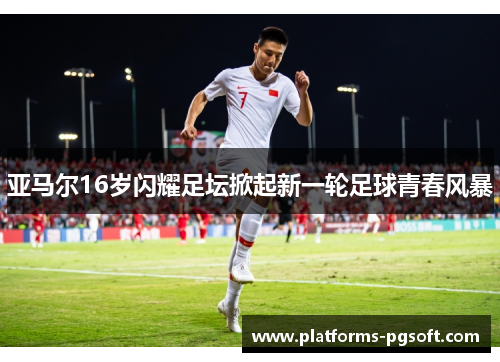 亚马尔16岁闪耀足坛掀起新一轮足球青春风暴 亚马尔16岁闪耀足坛掀起新一轮足球青春风暴