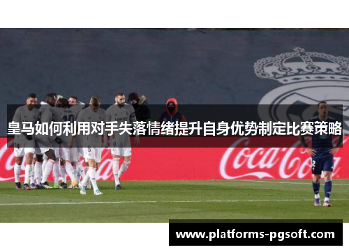 皇马如何利用对手失落情绪提升自身优势制定比赛策略