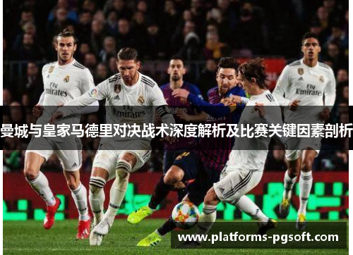 曼城与皇家马德里对决战术深度解析及比赛关键因素剖析 曼城与皇家马德里对决战术深度解析及比赛关键因素剖析