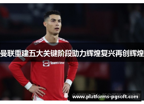 曼联重建五大关键阶段助力辉煌复兴再创辉煌