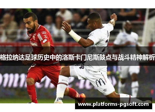 格拉纳达足球历史中的洛斯卡门尼斯鼓点与战斗精神解析