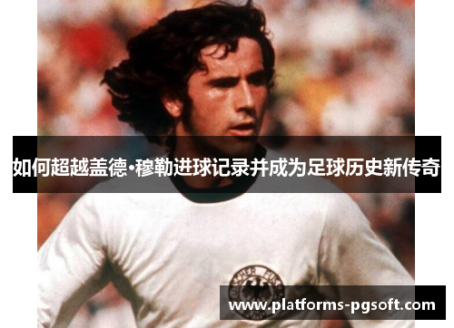 如何超越盖德·穆勒进球记录并成为足球历史新传奇 如何超越盖德·穆勒进球记录并成为足球历史新传奇