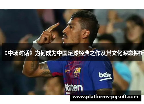 《中场对话》为何成为中国足球经典之作及其文化深意探析
