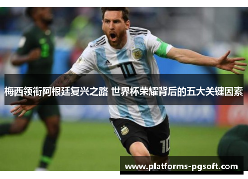 梅西领衔阿根廷复兴之路 世界杯荣耀背后的五大关键因素
