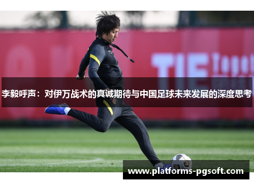 李毅呼声：对伊万战术的真诚期待与中国足球未来发展的深度思考