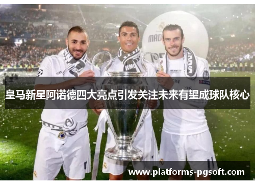 皇马新星阿诺德四大亮点引发关注未来有望成球队核心