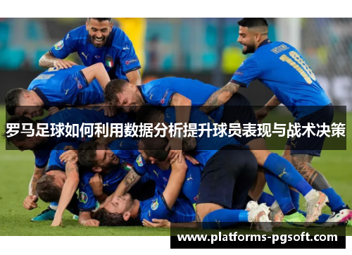 罗马足球如何利用数据分析提升球员表现与战术决策