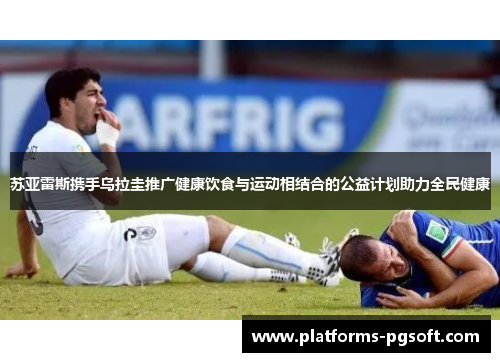 苏亚雷斯携手乌拉圭推广健康饮食与运动相结合的公益计划助力全民健康 苏亚雷斯携手乌拉圭推广健康饮食与运动相结合的公益计划助力全民健康