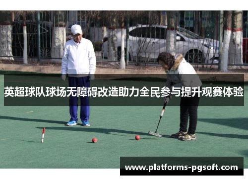 英超球队球场无障碍改造助力全民参与提升观赛体验 英超球队球场无障碍改造助力全民参与提升观赛体验