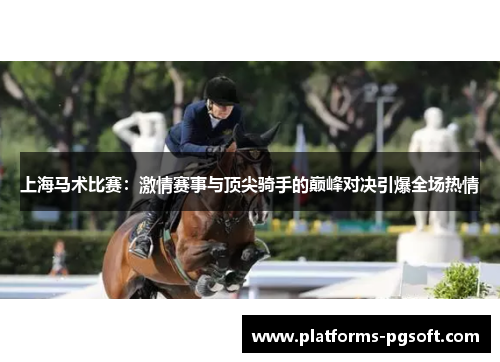 上海马术比赛：激情赛事与顶尖骑手的巅峰对决引爆全场热情