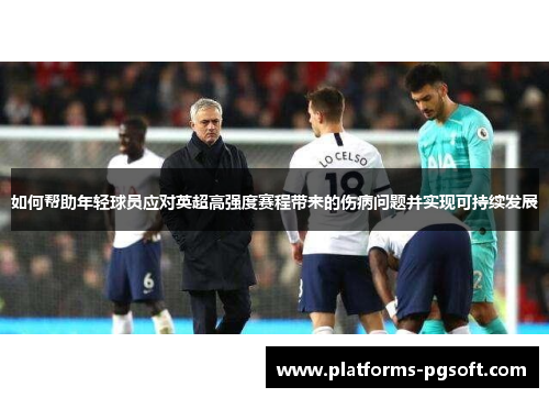 如何帮助年轻球员应对英超高强度赛程带来的伤病问题并实现可持续发展 如何帮助年轻球员应对英超高强度赛程带来的伤病问题并实现可持续发展