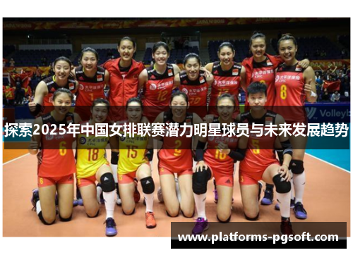 探索2025年中国女排联赛潜力明星球员与未来发展趋势