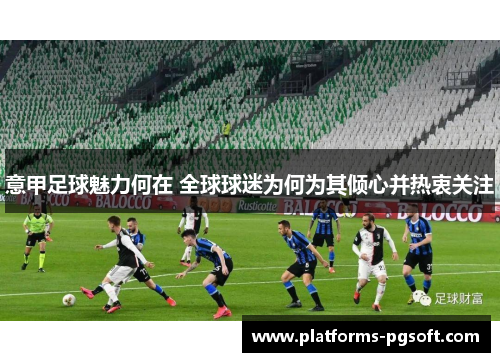 意甲足球魅力何在 全球球迷为何为其倾心并热衷关注 意甲足球魅力何在 全球球迷为何为其倾心并热衷关注