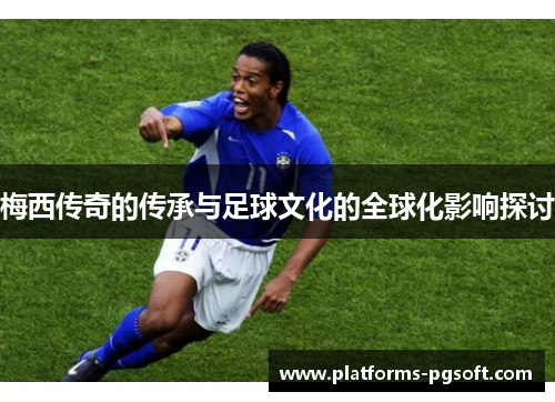 梅西传奇的传承与足球文化的全球化影响探讨 梅西传奇的传承与足球文化的全球化影响探讨