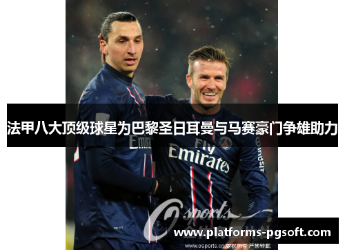 法甲八大顶级球星为巴黎圣日耳曼与马赛豪门争雄助力