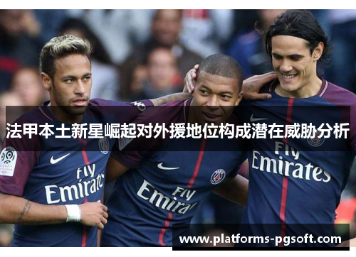 法甲本土新星崛起对外援地位构成潜在威胁分析 法甲本土新星崛起对外援地位构成潜在威胁分析