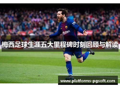 梅西足球生涯五大里程碑时刻回顾与解读 梅西足球生涯五大里程碑时刻回顾与解读
