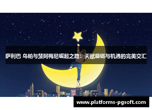 萨利巴 乌帕与楚阿梅尼崛起之路：天赋磨砺与机遇的完美交汇