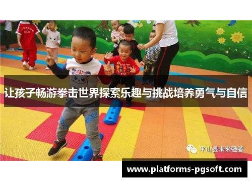 让孩子畅游拳击世界探索乐趣与挑战培养勇气与自信 让孩子畅游拳击世界探索乐趣与挑战培养勇气与自信