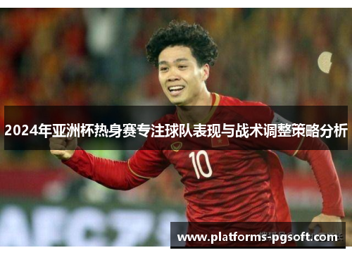 2024年亚洲杯热身赛专注球队表现与战术调整策略分析