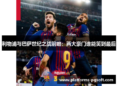 利物浦与巴萨世纪之战前瞻:两大豪门谁能笑到最后 利物浦与巴萨世纪之战前瞻:两大豪门谁能笑到最后