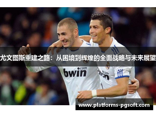 尤文图斯重建之路：从困境到辉煌的全面战略与未来展望