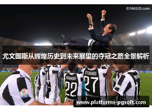 尤文图斯从辉煌历史到未来展望的夺冠之路全景解析 尤文图斯从辉煌历史到未来展望的夺冠之路全景解析