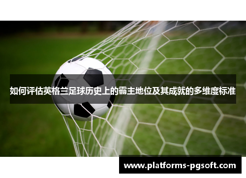 如何评估英格兰足球历史上的霸主地位及其成就的多维度标准 如何评估英格兰足球历史上的霸主地位及其成就的多维度标准