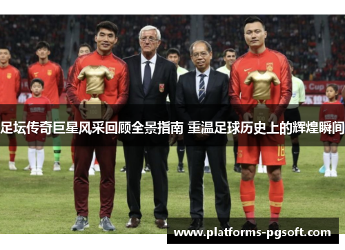 足坛传奇巨星风采回顾全景指南 重温足球历史上的辉煌瞬间