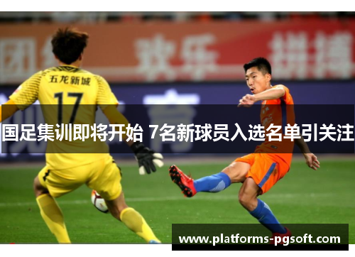 国足集训即将开始 7名新球员入选名单引关注 国足集训即将开始 7名新球员入选名单引关注