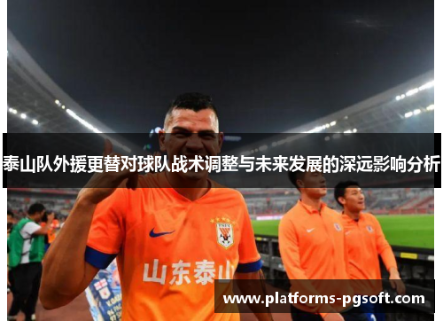 泰山队外援更替对球队战术调整与未来发展的深远影响分析
