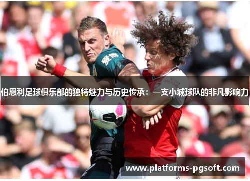 伯恩利足球俱乐部的独特魅力与历史传承：一支小城球队的非凡影响力