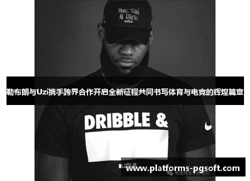 勒布朗与Uzi携手跨界合作开启全新征程共同书写体育与电竞的辉煌篇章 勒布朗与Uzi携手跨界合作开启全新征程共同书写体育与电竞的辉煌篇章