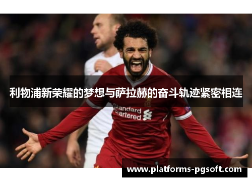 利物浦新荣耀的梦想与萨拉赫的奋斗轨迹紧密相连