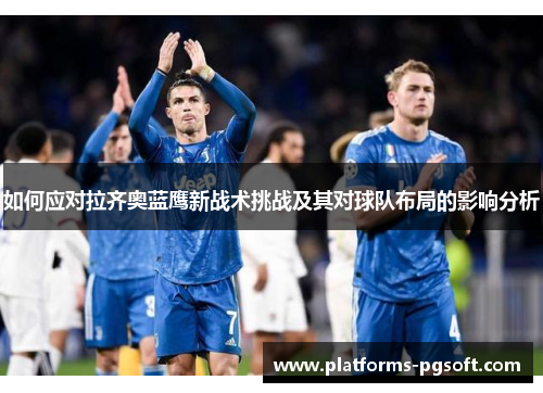 如何应对拉齐奥蓝鹰新战术挑战及其对球队布局的影响分析