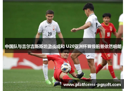 中国队与吉尔吉斯斯坦激战成和 U20亚洲杯晋级前景依然明朗 中国队与吉尔吉斯斯坦激战成和 U20亚洲杯晋级前景依然明朗