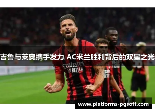 吉鲁与莱奥携手发力 AC米兰胜利背后的双星之光